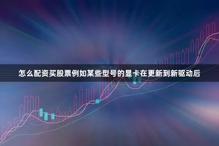 怎么配资买股票例如某些型号的显卡在更新到新驱动后