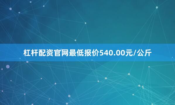 杠杆配资官网最低报价540.00元/公斤