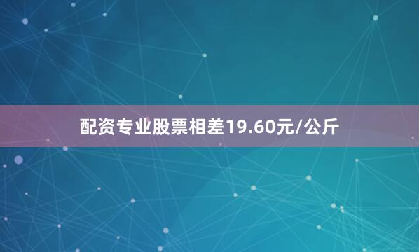 配资专业股票相差19.60元/公斤
