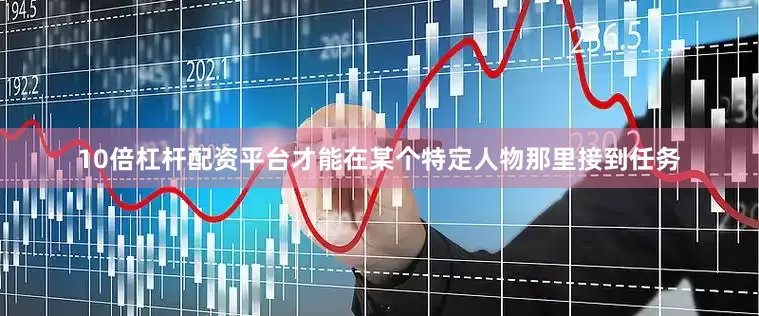 10倍杠杆配资平台才能在某个特定人物那里接到任务