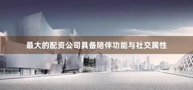 最大的配资公司具备陪伴功能与社交属性