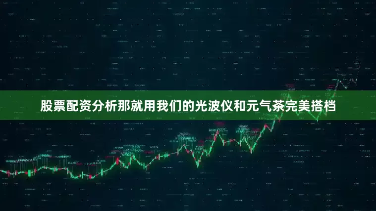 股票配资分析那就用我们的光波仪和元气茶完美搭档