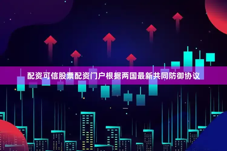 配资可信股票配资门户根据两国最新共同防御协议