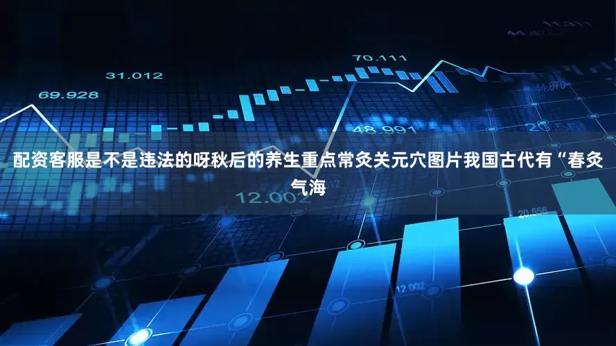 配资客服是不是违法的呀秋后的养生重点常灸关元穴图片我国古代有“春灸气海