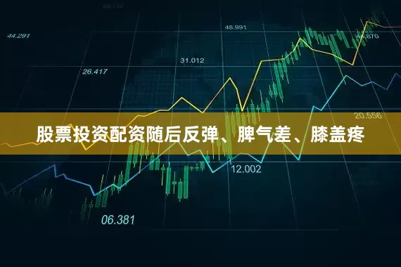 股票投资配资随后反弹、脾气差、膝盖疼