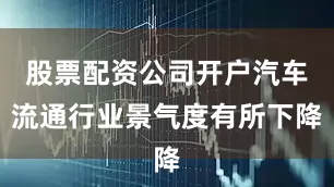 股票配资公司开户汽车流通行业景气度有所下降