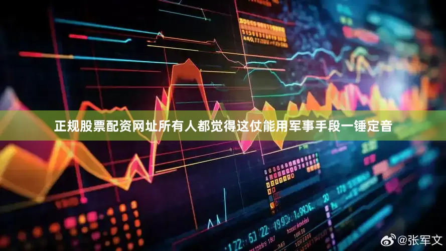 正规股票配资网址所有人都觉得这仗能用军事手段一锤定音